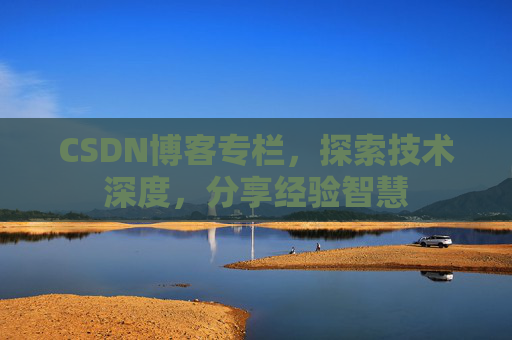 CSDN博客专栏，探索技术深度，分享经验智慧