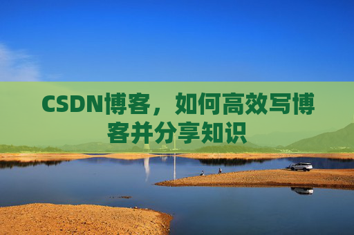 CSDN博客,如何高效写博客并分享知识